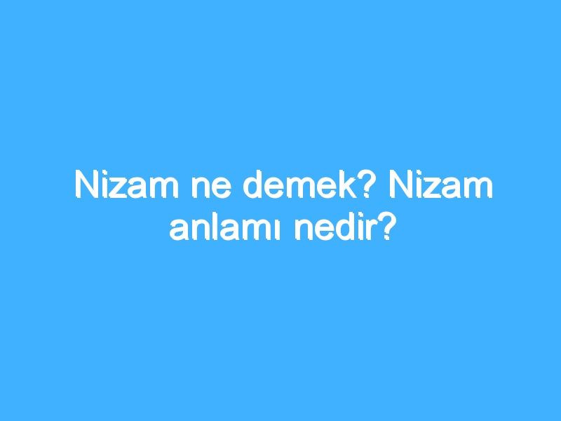 Nizam ne demek? Nizam anlamı nedir?