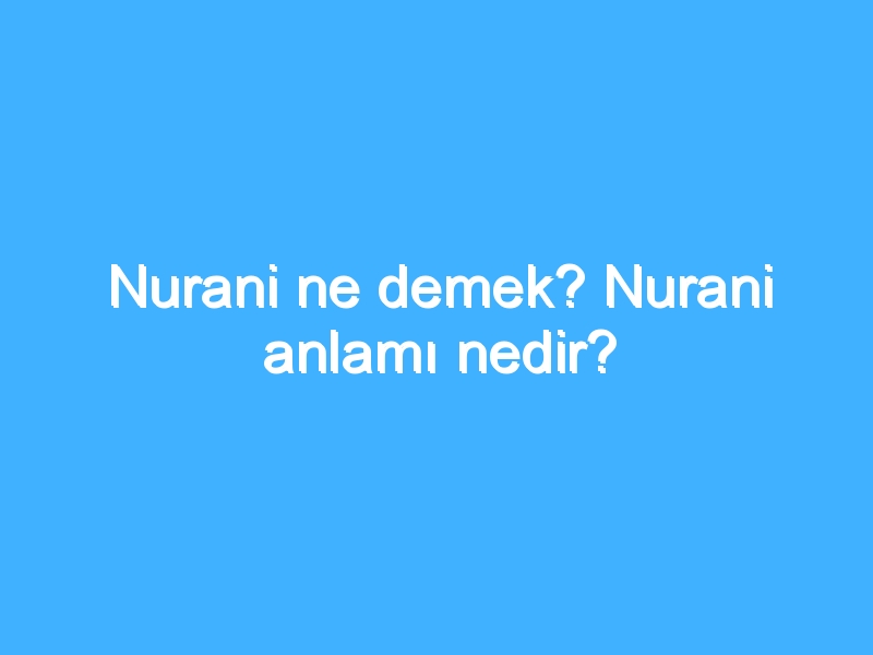 Nurani ne demek? Nurani anlamı nedir?