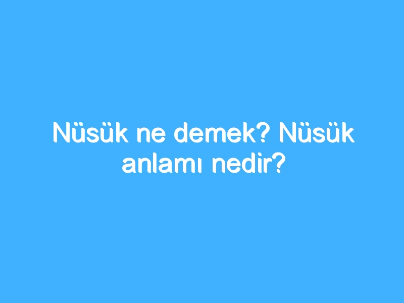 Nüsük ne demek? Nüsük anlamı nedir?