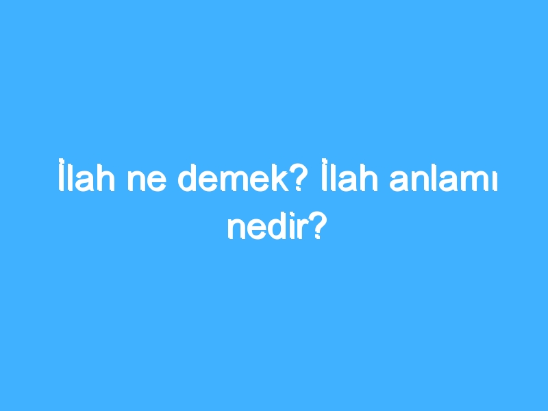 İlah ne demek? İlah anlamı nedir?