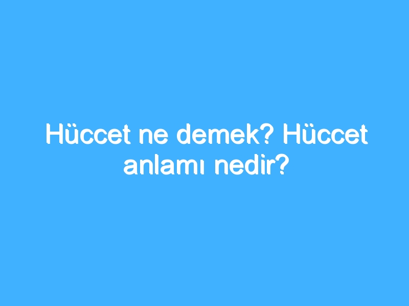 Hüccet ne demek? Hüccet anlamı nedir?