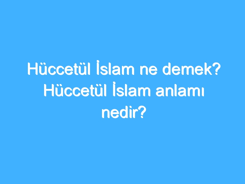 Hüccetül İslam ne demek? Hüccetül İslam anlamı nedir?