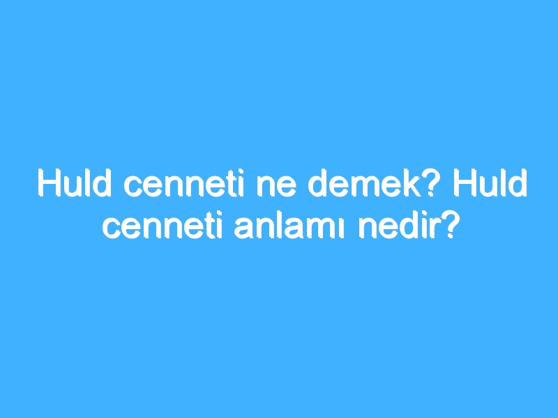 Huld cenneti ne demek? Huld cenneti anlamı nedir?