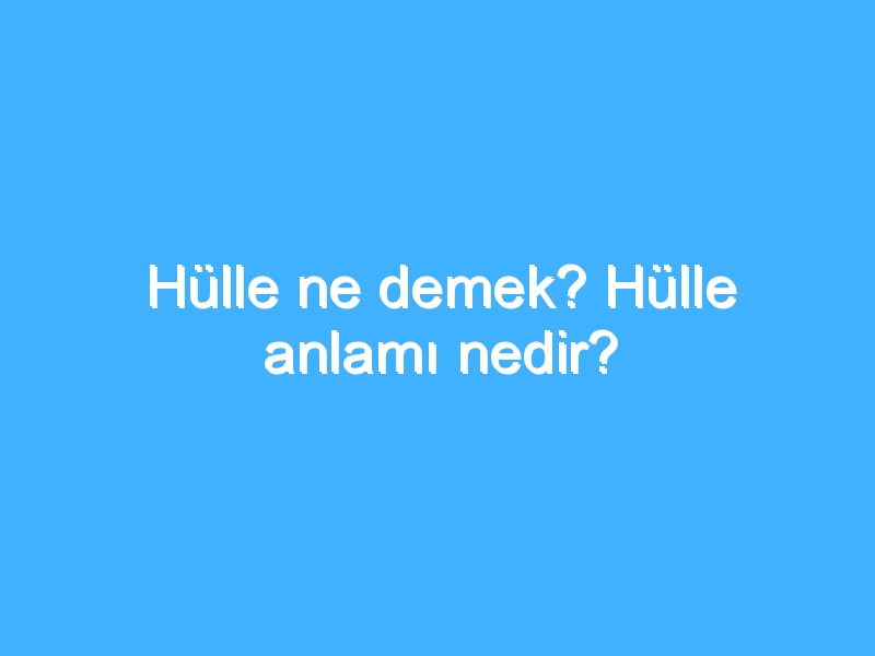 Hülle ne demek? Hülle anlamı nedir?