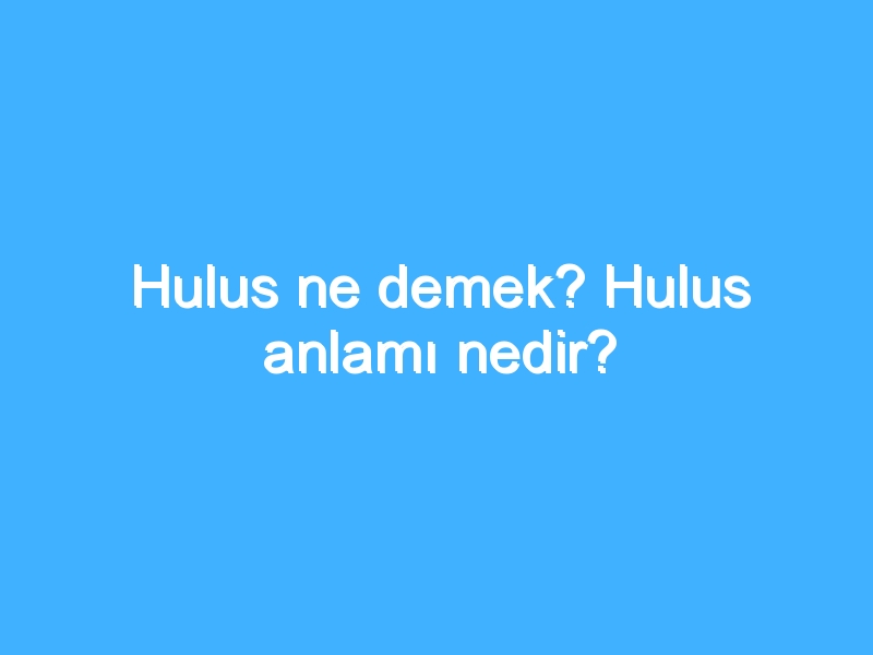 Hulus ne demek? Hulus anlamı nedir?