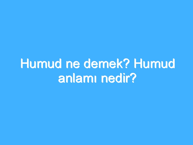 Humud ne demek? Humud anlamı nedir?