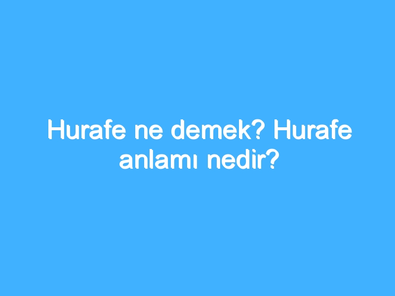 Hurafe ne demek? Hurafe anlamı nedir?