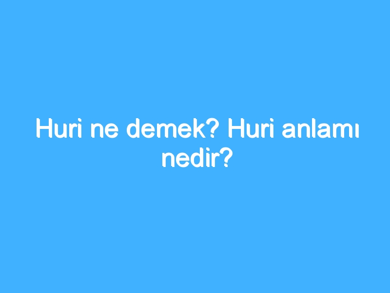 Huri ne demek? Huri anlamı nedir?