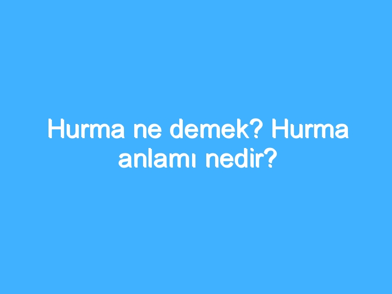 Hurma ne demek? Hurma anlamı nedir?