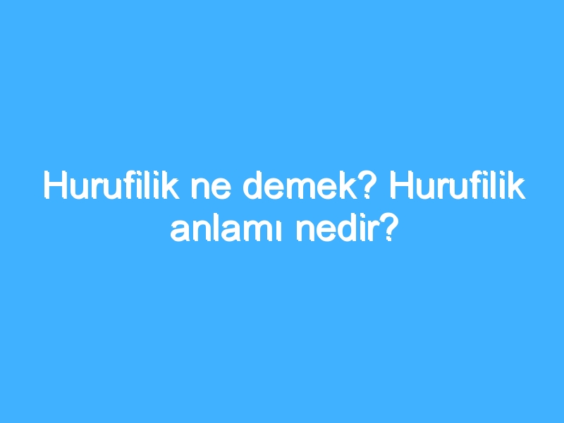 Hurufilik ne demek? Hurufilik anlamı nedir?