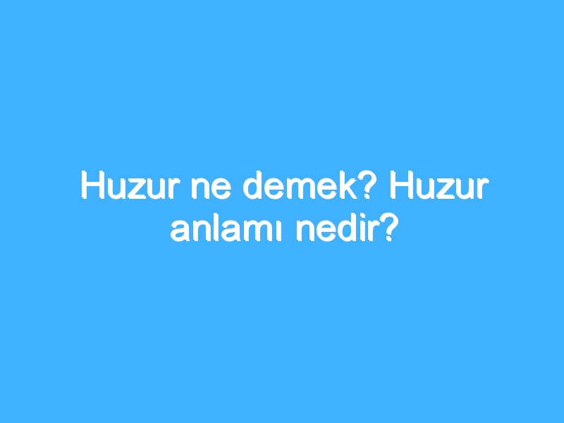 Huzur ne demek? Huzur anlamı nedir?