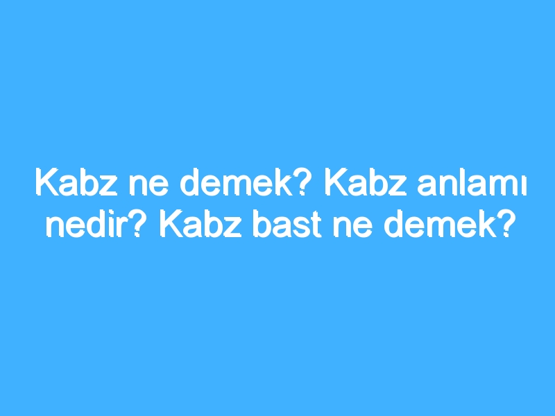 Kabz ne demek? Kabz anlamı nedir? Kabz bast ne demek?
