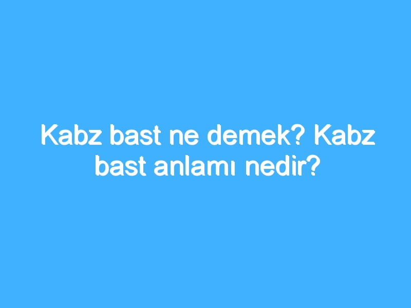 Kabz bast ne demek? Kabz bast anlamı nedir?