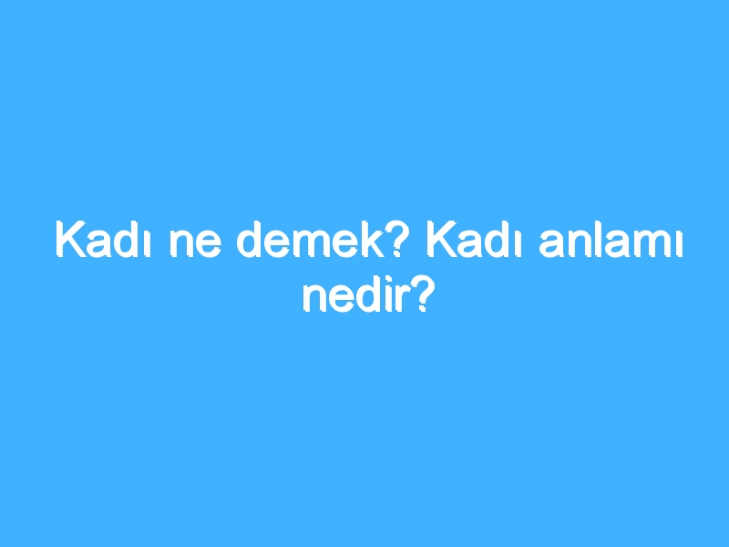 Kadı ne demek? Kadı anlamı nedir?