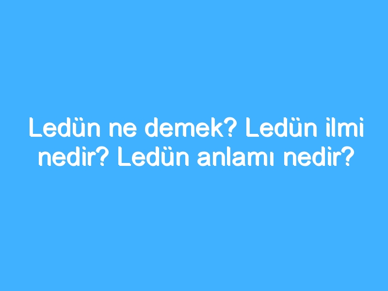 Ledün ne demek? Ledün ilmi nedir? Ledün anlamı nedir?