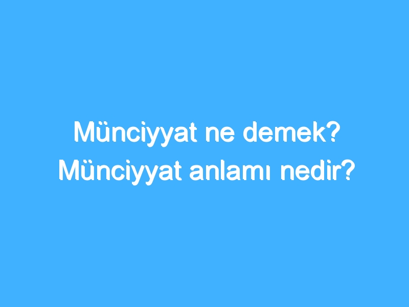 Münciyyat ne demek? Münciyyat anlamı nedir?