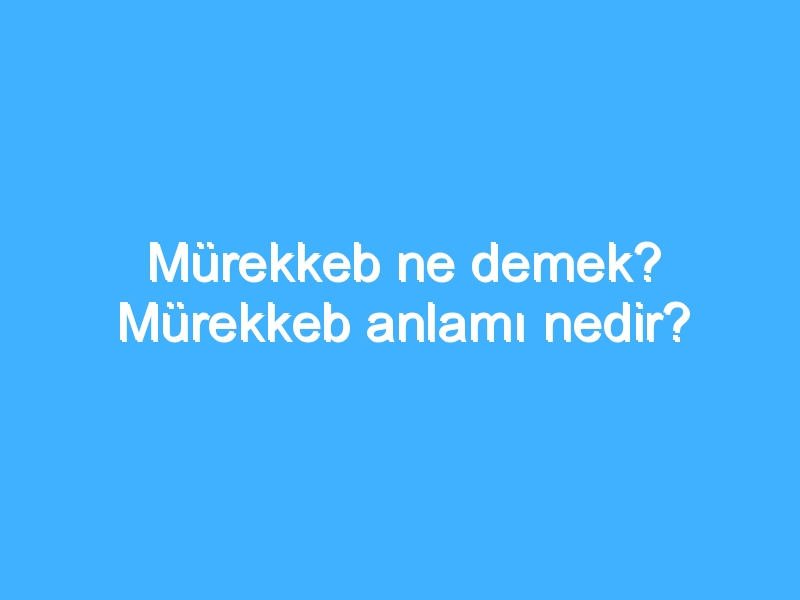 Mürekkeb ne demek? Mürekkeb anlamı nedir?
