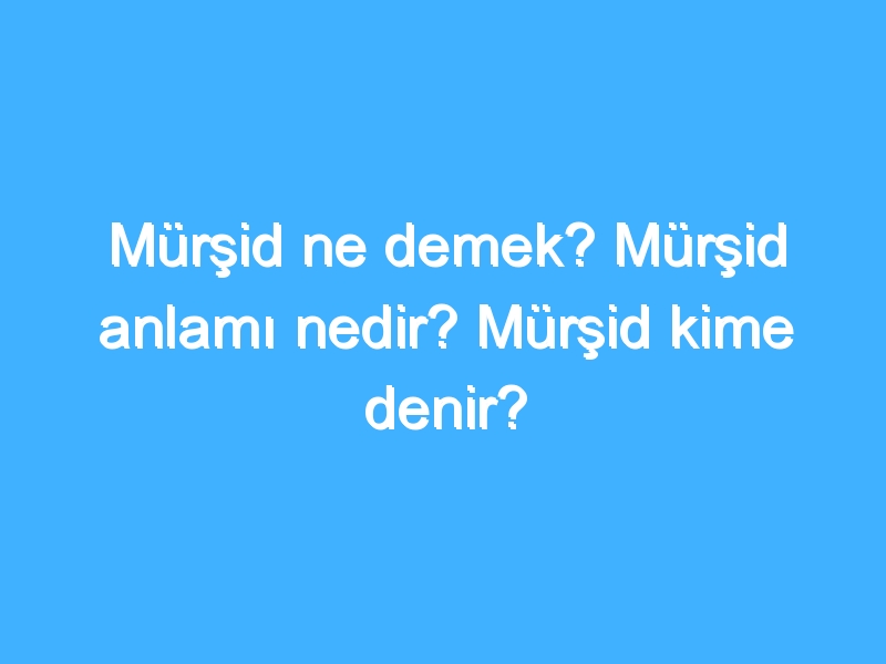 Mürşid ne demek? Mürşid anlamı nedir? Mürşid kime denir?