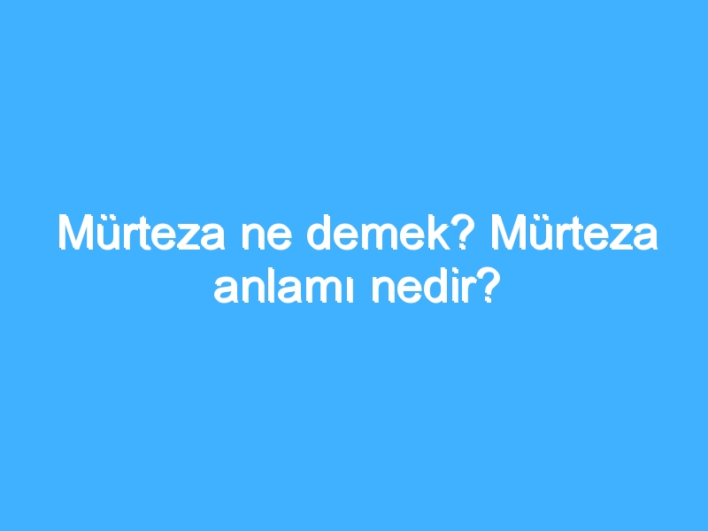 Mürteza ne demek? Mürteza anlamı nedir?
