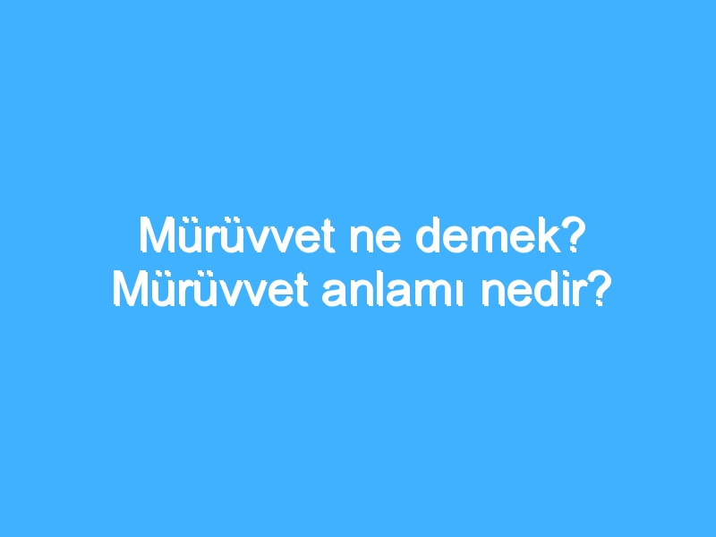 Mürüvvet ne demek? Mürüvvet anlamı nedir?