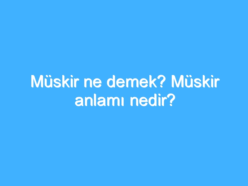 Müskir ne demek? Müskir anlamı nedir?