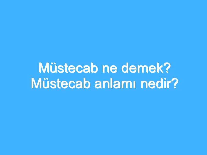 Müstecab ne demek? Müstecab anlamı nedir?