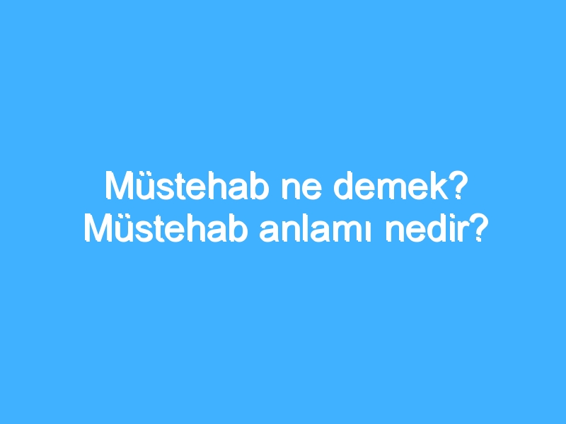 Müstehab ne demek? Müstehab anlamı nedir?