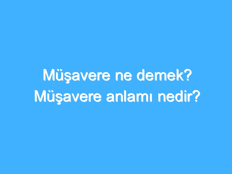 Müşavere ne demek? Müşavere anlamı nedir?