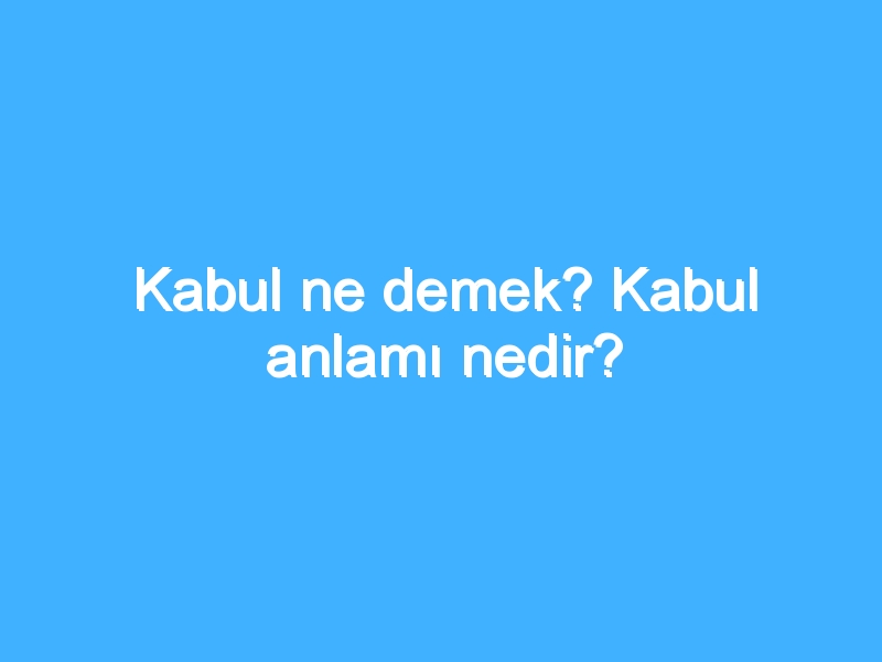 Kabul ne demek? Kabul anlamı nedir?