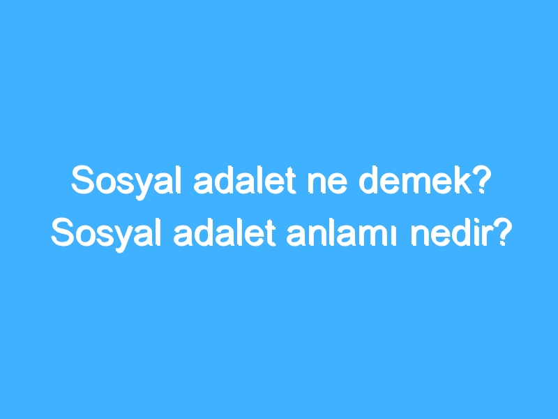 Sosyal adalet ne demek? Sosyal adalet anlamı nedir?