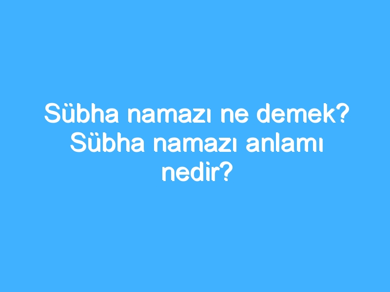 Sübha namazı ne demek? Sübha namazı anlamı nedir?