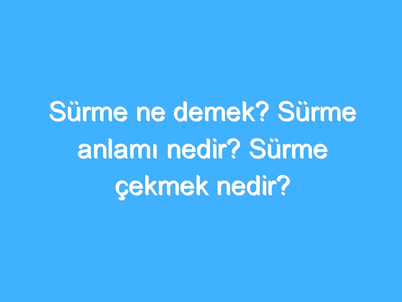 Sürme ne demek? Sürme anlamı nedir? Sürme çekmek nedir?
