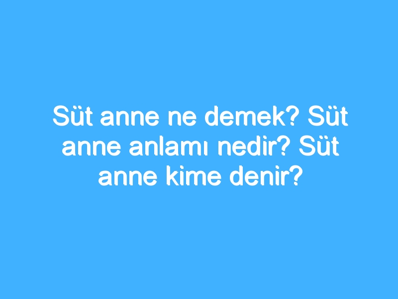 Süt anne ne demek? Süt anne anlamı nedir? Süt anne kime denir?