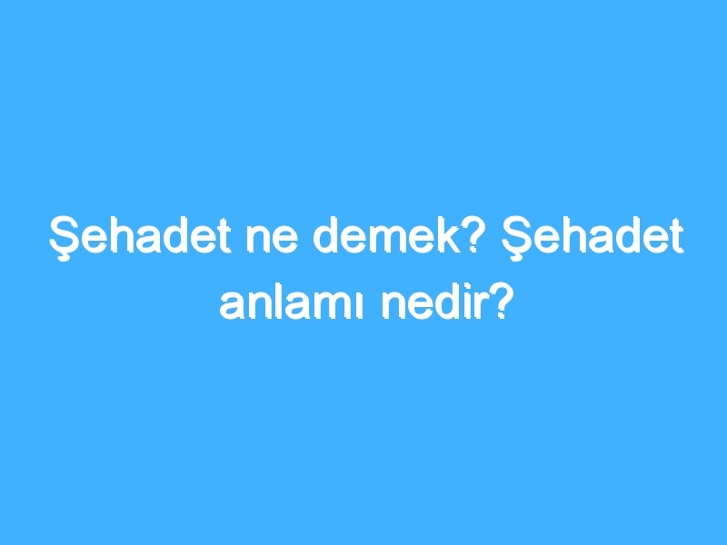 Şehadet ne demek? Şehadet anlamı nedir?