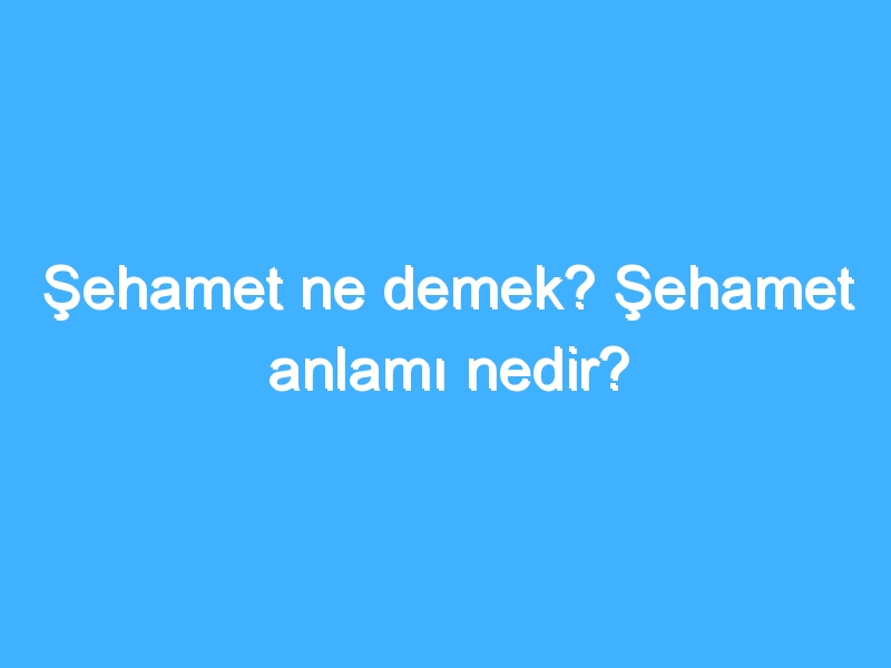 Şehamet ne demek? Şehamet anlamı nedir?