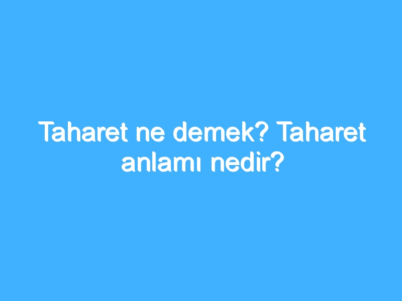Taharet ne demek? Taharet anlamı nedir?