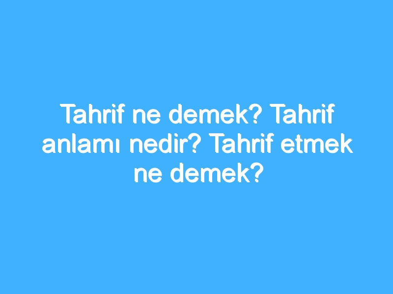Tahrif ne demek? Tahrif anlamı nedir? Tahrif etmek ne demek?