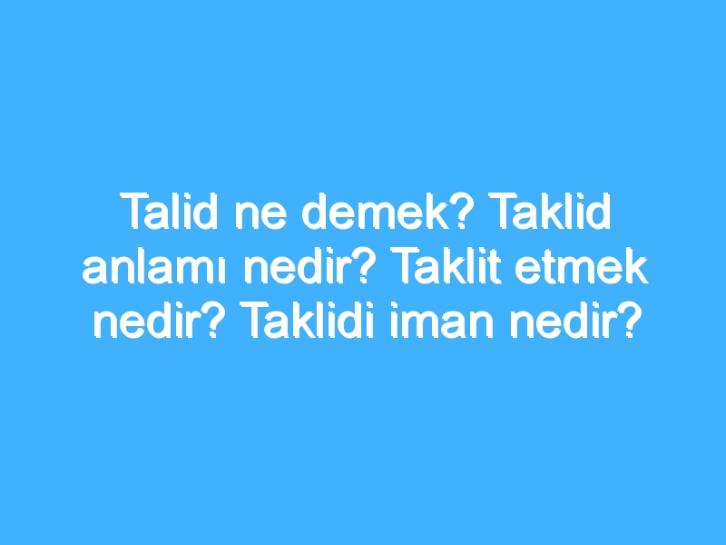 Talid ne demek? Taklid anlamı nedir? Taklit etmek nedir? Taklidi iman nedir?