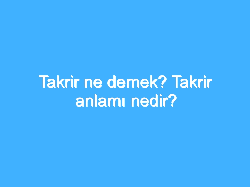 Takrir ne demek? Takrir anlamı nedir?