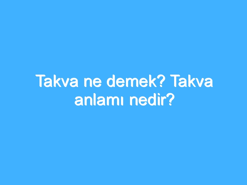 Takva ne demek? Takva anlamı nedir?