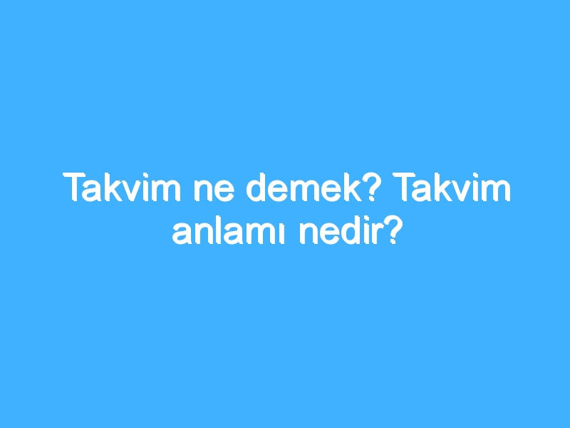 Takvim ne demek? Takvim anlamı nedir?