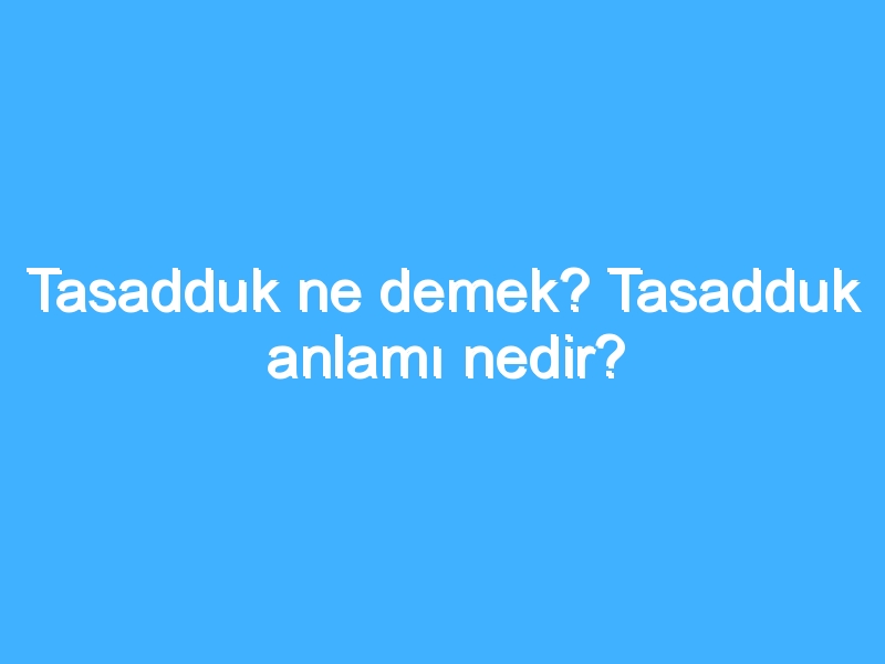 Tasadduk ne demek? Tasadduk anlamı nedir?