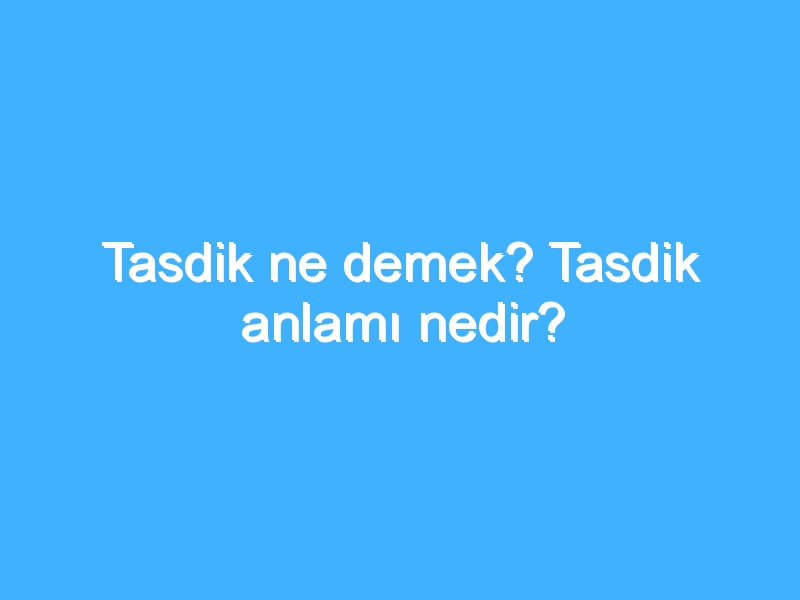 Tasdik ne demek? Tasdik anlamı nedir?