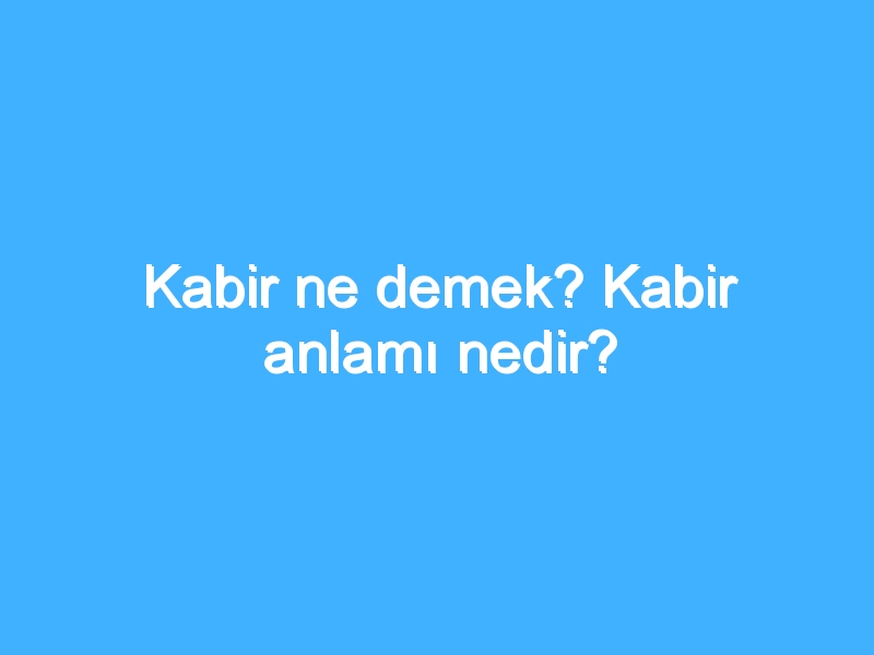 Kabir ne demek? Kabir anlamı nedir?