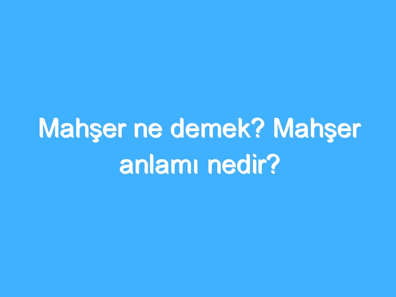 Mahşer ne demek? Mahşer anlamı nedir?