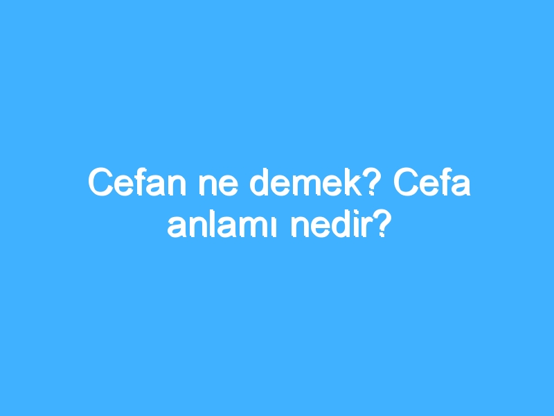 Cefan ne demek? Cefa anlamı nedir?