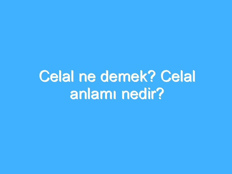 Celal ne demek? Celal anlamı nedir?