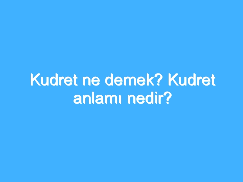 Kudret ne demek? Kudret anlamı nedir?