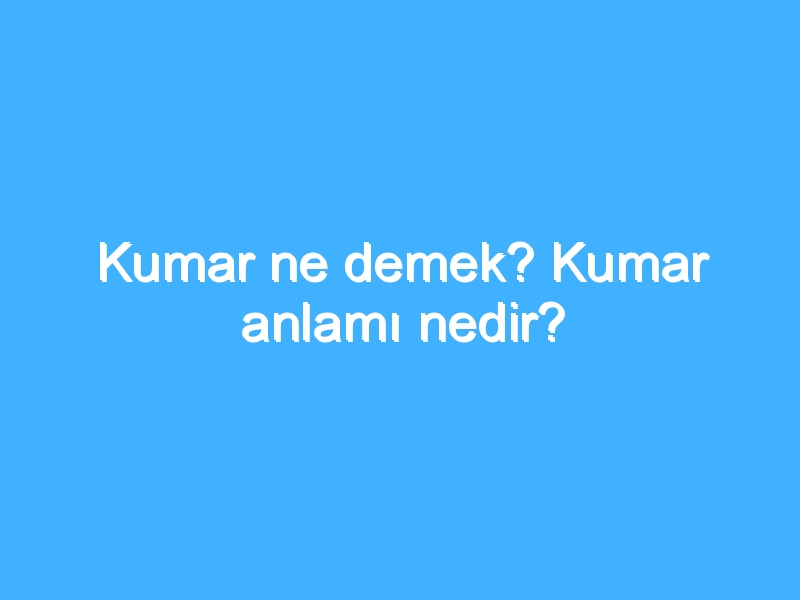 Kumar ne demek? Kumar anlamı nedir?