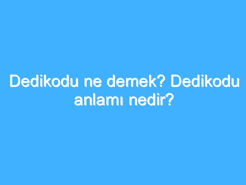 Dedikodu ne demek? Dedikodu anlamı nedir?